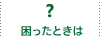 困ったときは